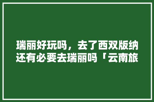 瑞丽好玩吗，去了西双版纳还有必要去瑞丽吗「云南旅游攻略要去瑞丽吗」 瑞丽好玩吗，去了西双版纳还有必要去瑞丽吗「云南旅游攻略要去瑞丽吗」 手机电脑