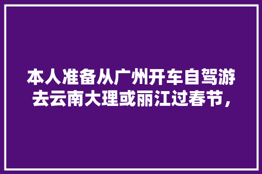 本人准备从广州开车自驾游去云南大理或丽江过春节，有那个朋友知道详细路线和途径都有什么好地方玩?先谢「大理往云南旅游攻略一日游路线」 本人准备从广州开车自驾游去云南大理或丽江过春节，有那个朋友知道详细路线和途径都有什么好地方玩?先谢「大理往云南旅游攻略一日游路线」 美食菜谱