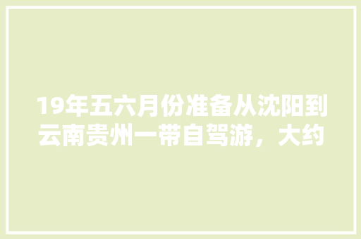 19年五六月份准备从沈阳到云南贵州一带自驾游，大约两个月的时间，怎么规划旅游线路「纳雍到云南旅游攻略路线图」 19年五六月份准备从沈阳到云南贵州一带自驾游，大约两个月的时间，怎么规划旅游线路「纳雍到云南旅游攻略路线图」 旅游攻略