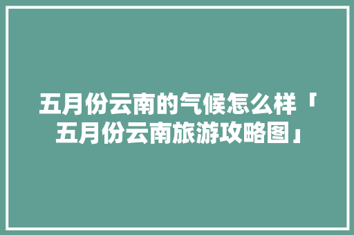 五月份云南的气候怎么样「五月份云南旅游攻略图」 五月份云南的气候怎么样「五月份云南旅游攻略图」 教育法律