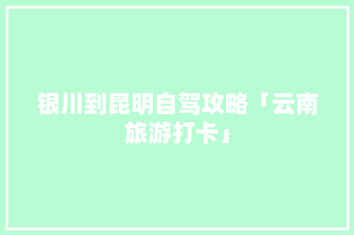 银川到昆明自驾攻略「云南旅游打卡」 银川到昆明自驾攻略「云南旅游打卡」 教育法律