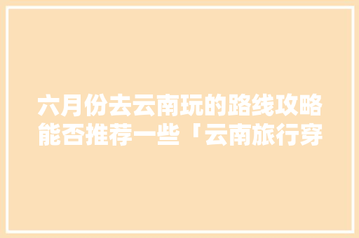 六月份去云南玩的路线攻略能否推荐一些「云南旅行穿搭」 六月份去云南玩的路线攻略能否推荐一些「云南旅行穿搭」 健康母婴