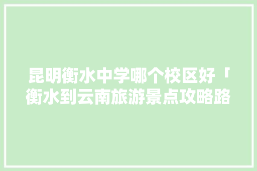 昆明衡水中学哪个校区好「衡水到云南旅游景点攻略路线」 昆明衡水中学哪个校区好「衡水到云南旅游景点攻略路线」 旅游攻略