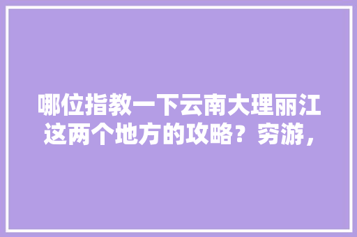 哪位指教一下云南大理丽江这两个地方的攻略？穷游，万分感谢，最近去，一个人「九月份云南旅游攻略」 哪位指教一下云南大理丽江这两个地方的攻略？穷游，万分感谢，最近去，一个人「九月份云南旅游攻略」 汽车常识