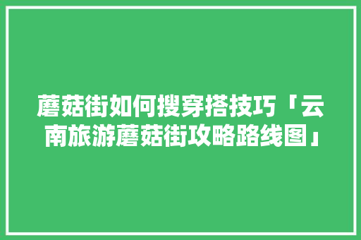 蘑菇街如何搜穿搭技巧「云南旅游蘑菇街攻略路线图」 蘑菇街如何搜穿搭技巧「云南旅游蘑菇街攻略路线图」 教育法律