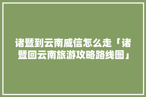 诸暨到云南威信怎么走「诸暨回云南旅游攻略路线图」 诸暨到云南威信怎么走「诸暨回云南旅游攻略路线图」 旅游攻略