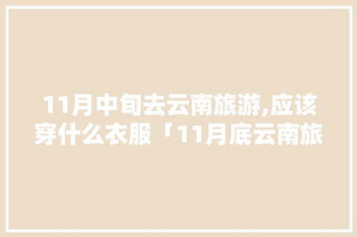 11月中旬去云南旅游,应该穿什么衣服「11月底云南旅游穿衣指南」 11月中旬去云南旅游,应该穿什么衣服「11月底云南旅游穿衣指南」 旅游攻略
