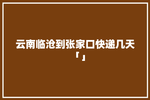 云南临沧到张家口快递几天「」 云南临沧到张家口快递几天「」 旅游攻略