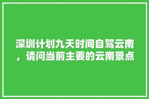 深圳计划九天时间自驾云南，请问当前主要的云南景点和路线怎么安排比较合适「云南旅游线路规划方案」 深圳计划九天时间自驾云南，请问当前主要的云南景点和路线怎么安排比较合适「云南旅游线路规划方案」 手机电脑