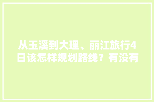 从玉溪到大理、丽江旅行4日该怎样规划路线？有没有好的旅行攻略「从玉溪出发自驾游」 从玉溪到大理、丽江旅行4日该怎样规划路线？有没有好的旅行攻略「从玉溪出发自驾游」 手机电脑