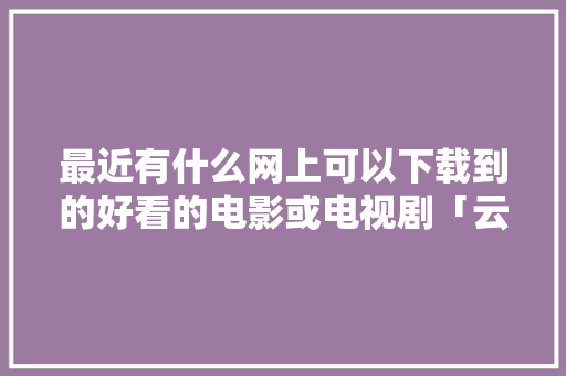 最近有什么网上可以下载到的好看的电影或电视剧「云南旅游三人行攻略图片」 最近有什么网上可以下载到的好看的电影或电视剧「云南旅游三人行攻略图片」 手机电脑