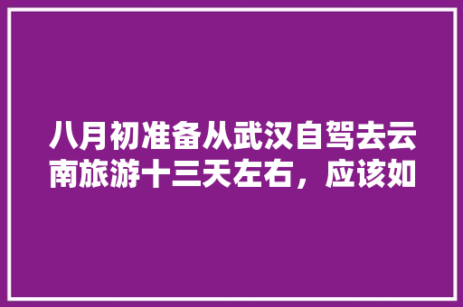 八月初准备从武汉自驾去云南旅游十三天左右，应该如何规划路线？景点及住宿有什么好的推荐「武汉到云南旅游攻略穷游路线」 八月初准备从武汉自驾去云南旅游十三天左右，应该如何规划路线？景点及住宿有什么好的推荐「武汉到云南旅游攻略穷游路线」 美食菜谱
