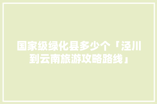 国家级绿化县多少个「泾川到云南旅游攻略路线」 国家级绿化县多少个「泾川到云南旅游攻略路线」 手机电脑