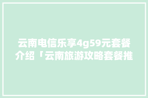 云南电信乐享4g59元套餐介绍「云南旅游攻略套餐推荐一下」 云南电信乐享4g59元套餐介绍「云南旅游攻略套餐推荐一下」 健康母婴
