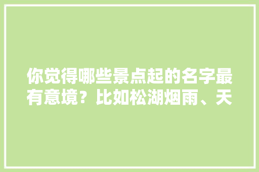 你觉得哪些景点起的名字最有意境？比如松湖烟雨、天涯海角等等「云南自由行阿谷」 你觉得哪些景点起的名字最有意境？比如松湖烟雨、天涯海角等等「云南自由行阿谷」 美食菜谱