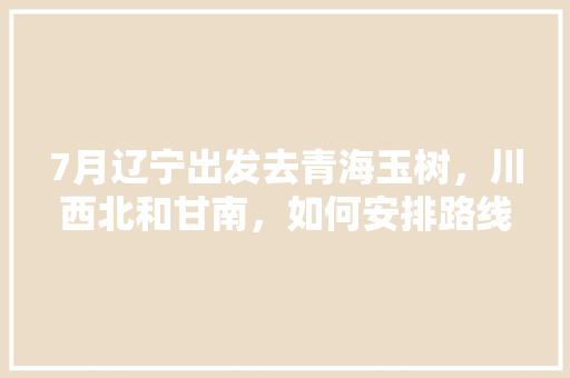 7月辽宁出发去青海玉树，川西北和甘南，如何安排路线更合理「从临洮到云南旅游攻略路线」 7月辽宁出发去青海玉树，川西北和甘南，如何安排路线更合理「从临洮到云南旅游攻略路线」 美食菜谱