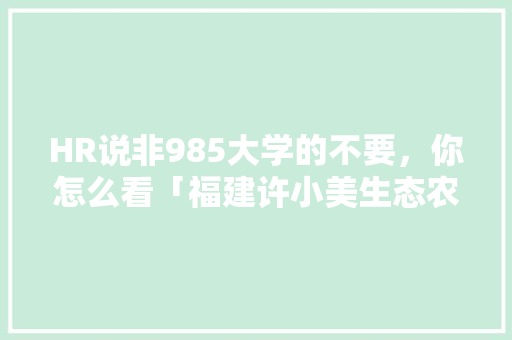 HR说非985大学的不要，你怎么看「福建许小美生态农业发展有限公司」 HR说非985大学的不要，你怎么看「福建许小美生态农业发展有限公司」 教育法律