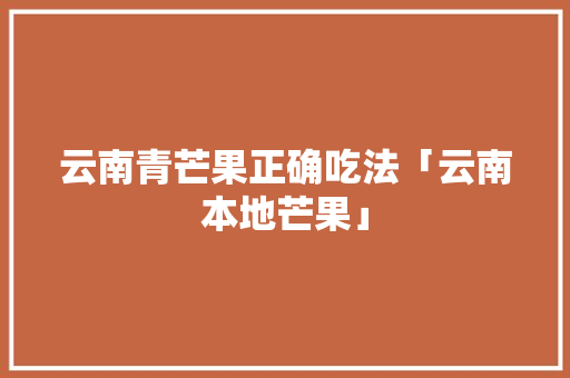 云南青芒果正确吃法「云南本地芒果」 云南青芒果正确吃法「云南本地芒果」 时尚穿搭