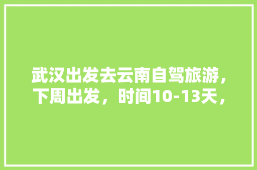 武汉出发去云南自驾旅游，下周出发，时间10-13天，能推荐个路线和注意事项「汉口旅行攻略」 武汉出发去云南自驾旅游，下周出发，时间10-13天，能推荐个路线和注意事项「汉口旅行攻略」 手机电脑