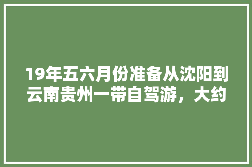 19年五六月份准备从沈阳到云南贵州一带自驾游，大约两个月的时间，怎么规划旅游线路「云南旅游独山攻略路线图」 19年五六月份准备从沈阳到云南贵州一带自驾游，大约两个月的时间，怎么规划旅游线路「云南旅游独山攻略路线图」 时尚穿搭