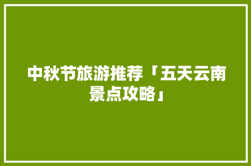 中秋节旅游推荐「五天云南景点攻略」 中秋节旅游推荐「五天云南景点攻略」 美食菜谱