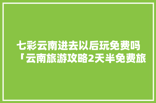 七彩云南进去以后玩免费吗「云南旅游攻略2天半免费旅游」 七彩云南进去以后玩免费吗「云南旅游攻略2天半免费旅游」 汽车常识