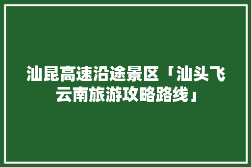 汕昆高速沿途景区「汕头飞云南旅游攻略路线」 汕昆高速沿途景区「汕头飞云南旅游攻略路线」 时尚穿搭