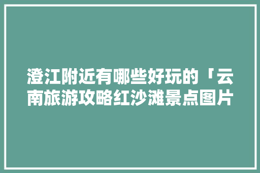 澄江附近有哪些好玩的「云南旅游攻略红沙滩景点图片」 澄江附近有哪些好玩的「云南旅游攻略红沙滩景点图片」 美食菜谱
