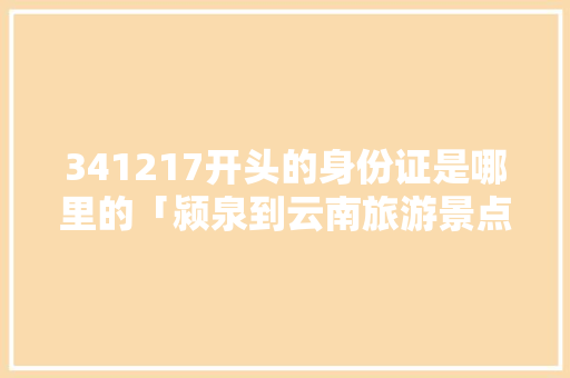 341217开头的身份证是哪里的「颍泉到云南旅游景点攻略路线」 341217开头的身份证是哪里的「颍泉到云南旅游景点攻略路线」 手机电脑