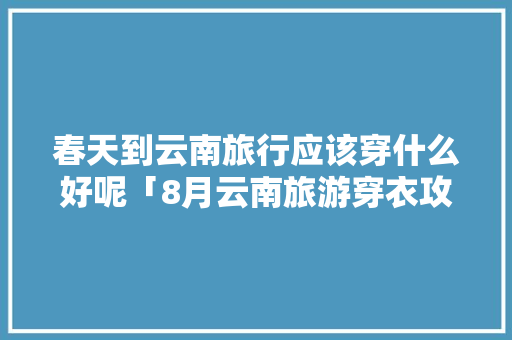 春天到云南旅行应该穿什么好呢「8月云南旅游穿衣攻略」 春天到云南旅行应该穿什么好呢「8月云南旅游穿衣攻略」 教育法律