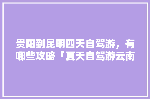 贵阳到昆明四天自驾游，有哪些攻略「夏天自驾游云南旅游攻略」 贵阳到昆明四天自驾游，有哪些攻略「夏天自驾游云南旅游攻略」 时尚穿搭