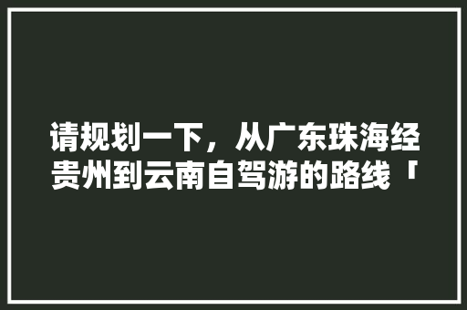 请规划一下，从广东珠海经贵州到云南自驾游的路线「国庆珠海回云南旅游攻略图」 旅游攻略