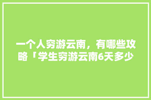 一个人穷游云南，有哪些攻略「学生穷游云南6天多少钱」 一个人穷游云南，有哪些攻略「学生穷游云南6天多少钱」 教育法律