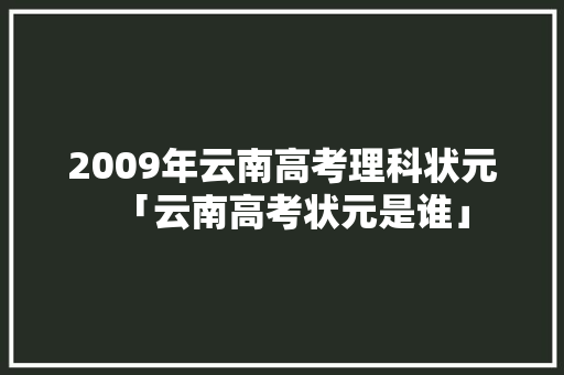2009年云南高考理科状元「云南高考状元是谁」 2009年云南高考理科状元「云南高考状元是谁」 手机电脑