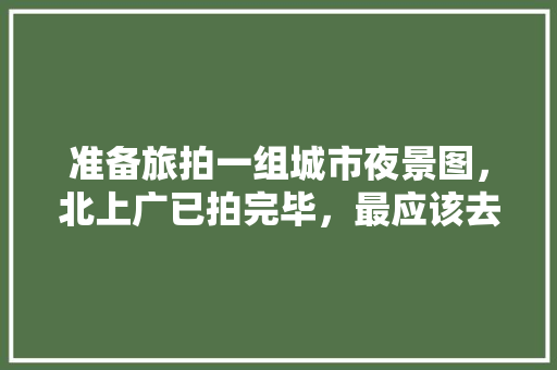 准备旅拍一组城市夜景图，北上广已拍完毕，最应该去的城市有哪些「汉阳到云南旅游攻略路线图」 准备旅拍一组城市夜景图，北上广已拍完毕，最应该去的城市有哪些「汉阳到云南旅游攻略路线图」 手机电脑