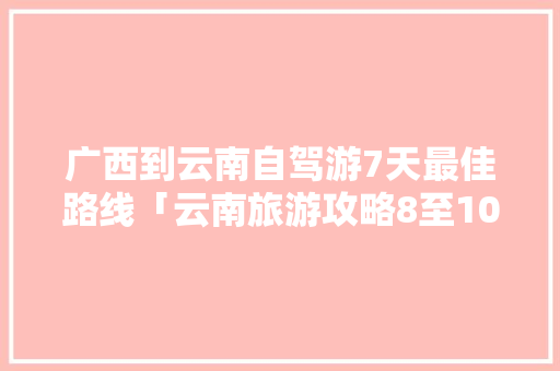 广西到云南自驾游7天最佳路线「云南旅游攻略8至10天免费」 广西到云南自驾游7天最佳路线「云南旅游攻略8至10天免费」 手机电脑