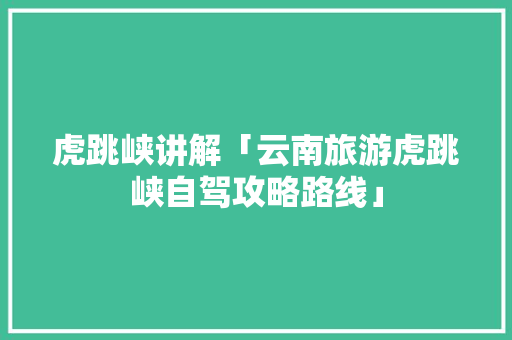 虎跳峡讲解「云南旅游虎跳峡自驾攻略路线」 虎跳峡讲解「云南旅游虎跳峡自驾攻略路线」 美食菜谱