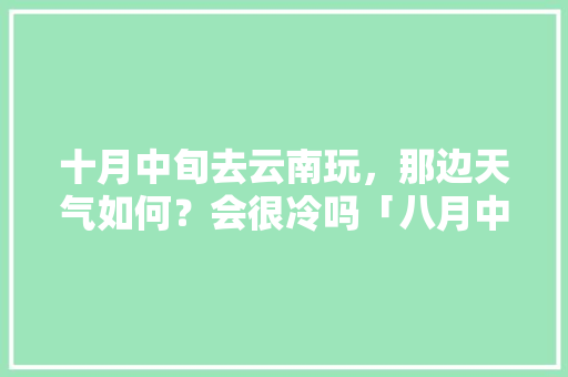 十月中旬去云南玩，那边天气如何？会很冷吗「八月中旬到云南旅游攻略图」 十月中旬去云南玩，那边天气如何？会很冷吗「八月中旬到云南旅游攻略图」 美食菜谱