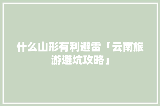 什么山形有利避雷「云南旅游避坑攻略」 什么山形有利避雷「云南旅游避坑攻略」 汽车常识