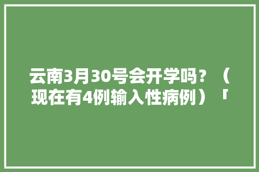 云南3月30号会开学吗？（现在有4例输入性病例）「云南旅游全攻略两天三夜多少钱」 云南3月30号会开学吗？（现在有4例输入性病例）「云南旅游全攻略两天三夜多少钱」 旅游攻略