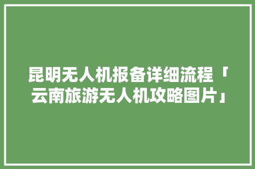 昆明无人机报备详细流程「云南旅游无人机攻略图片」 昆明无人机报备详细流程「云南旅游无人机攻略图片」 汽车常识