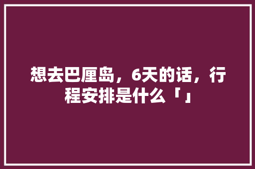 想去巴厘岛，6天的话，行程安排是什么「」 想去巴厘岛，6天的话，行程安排是什么「」 美食菜谱