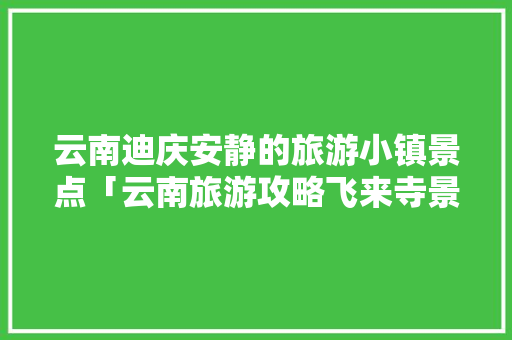 云南迪庆安静的旅游小镇景点「云南旅游攻略飞来寺景区」 云南迪庆安静的旅游小镇景点「云南旅游攻略飞来寺景区」 美食菜谱