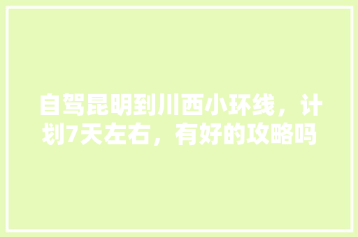 自驾昆明到川西小环线，计划7天左右，有好的攻略吗「云南旅游自由行7日攻略图」 自驾昆明到川西小环线，计划7天左右，有好的攻略吗「云南旅游自由行7日攻略图」 汽车常识