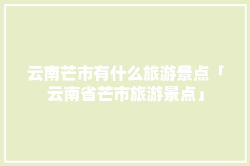 云南芒市有什么旅游景点「云南省芒市旅游景点」 云南芒市有什么旅游景点「云南省芒市旅游景点」 旅游攻略