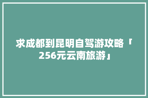 求成都到昆明自驾游攻略「256元云南旅游」 求成都到昆明自驾游攻略「256元云南旅游」 汽车常识