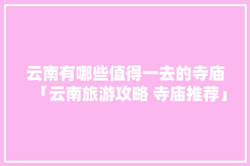 云南有哪些值得一去的寺庙「云南旅游攻略 寺庙推荐」 云南有哪些值得一去的寺庙「云南旅游攻略 寺庙推荐」 美食菜谱