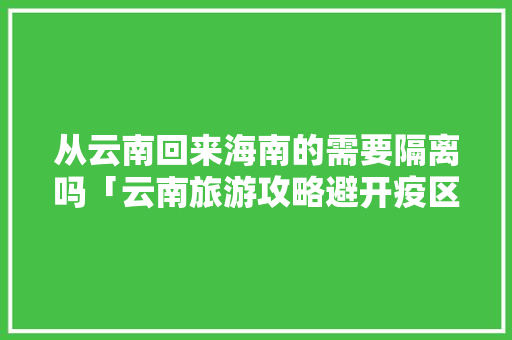 从云南回来海南的需要隔离吗「云南旅游攻略避开疫区最新消息」 从云南回来海南的需要隔离吗「云南旅游攻略避开疫区最新消息」 美食菜谱