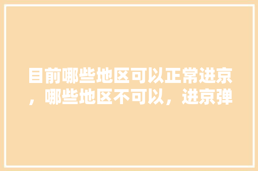 目前哪些地区可以正常进京，哪些地区不可以，进京弹窗呢「泾阳去云南旅游攻略路线图」 目前哪些地区可以正常进京，哪些地区不可以，进京弹窗呢「泾阳去云南旅游攻略路线图」 手机电脑