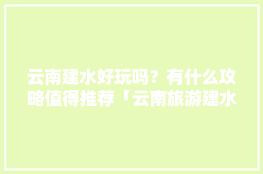 云南建水好玩吗？有什么攻略值得推荐「云南旅游建水自由行攻略路线」 云南建水好玩吗？有什么攻略值得推荐「云南旅游建水自由行攻略路线」 健康母婴